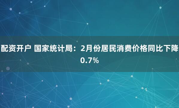 配资开户 国家统计局：2月份居民消费价格同比下降0.7%
