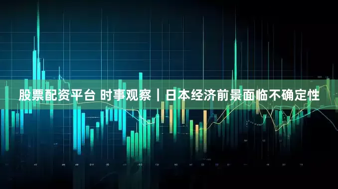 股票配资平台 时事观察｜日本经济前景面临不确定性