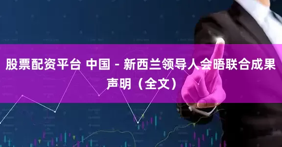 股票配资平台 中国－新西兰领导人会晤联合成果声明（全文）
