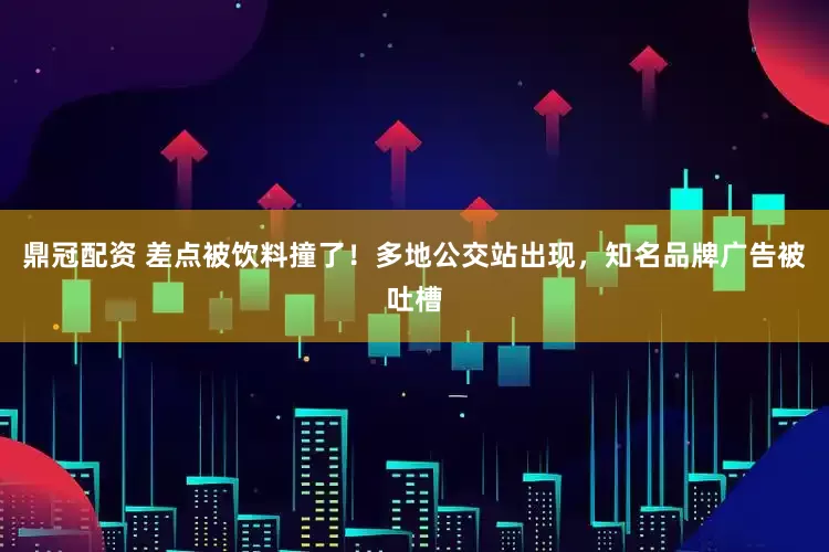 鼎冠配资 差点被饮料撞了！多地公交站出现，知名品牌广告被吐槽