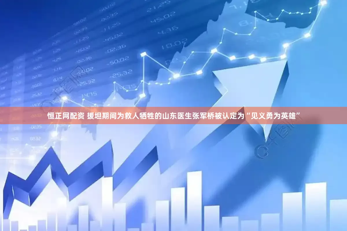 恒正网配资 援坦期间为救人牺牲的山东医生张军桥被认定为“见义勇为英雄”