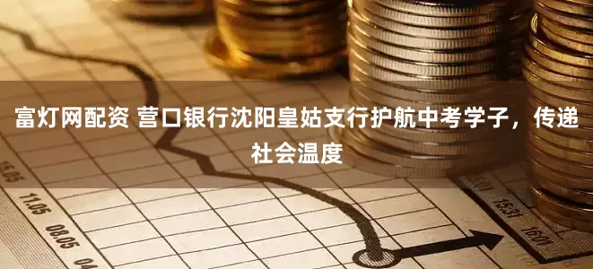 富灯网配资 营口银行沈阳皇姑支行护航中考学子，传递社会温度