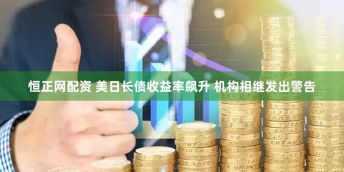 恒正网配资 美日长债收益率飙升 机构相继发出警告
