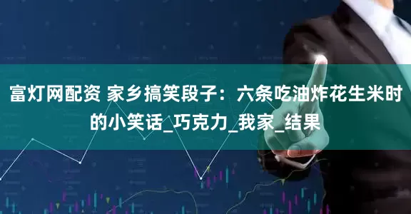 富灯网配资 家乡搞笑段子：六条吃油炸花生米时的小笑话_巧克力_我家_结果