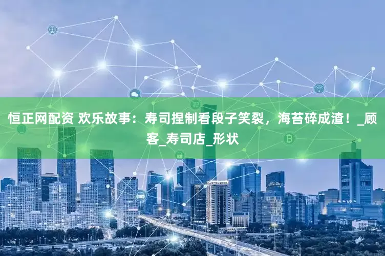 恒正网配资 欢乐故事：寿司捏制看段子笑裂，海苔碎成渣！_顾客_寿司店_形状