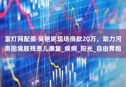 富灯网配资 吴艳妮现场捐款20万，助力河南困境肢残患儿康复_疾病_阳光_自由奔跑
