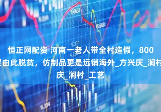 恒正网配资 河南一老人带全村造假，800户村民由此脱贫，仿制品更是远销海外_方兴庆_涧村_工艺
