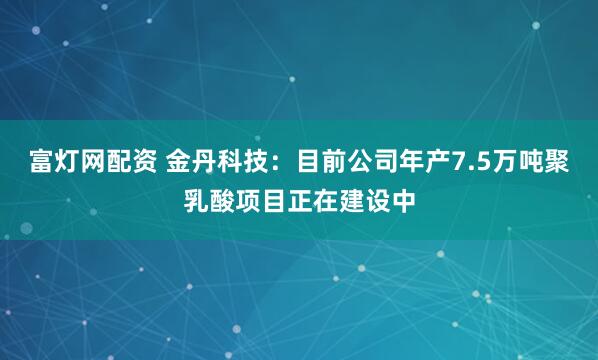 富灯网配资 金丹科技：目前公司年产7.5万吨聚乳酸项目正在建设中