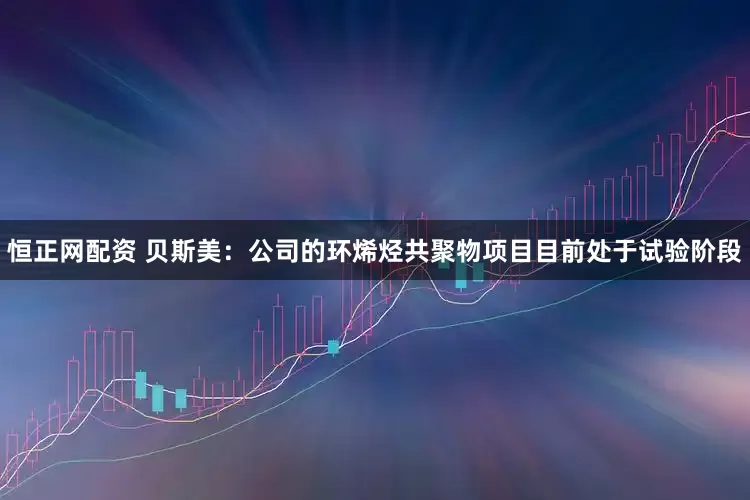 恒正网配资 贝斯美：公司的环烯烃共聚物项目目前处于试验阶段