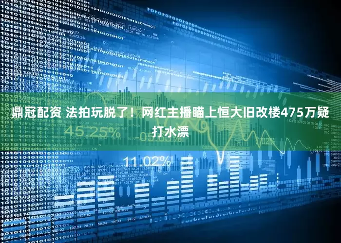 鼎冠配资 法拍玩脱了！网红主播瞄上恒大旧改楼475万疑打水漂
