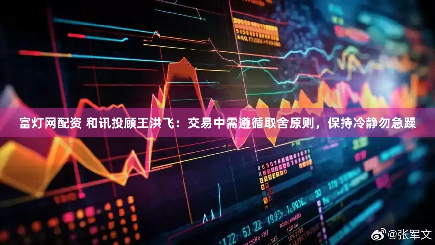富灯网配资 和讯投顾王洪飞：交易中需遵循取舍原则，保持冷静勿急躁