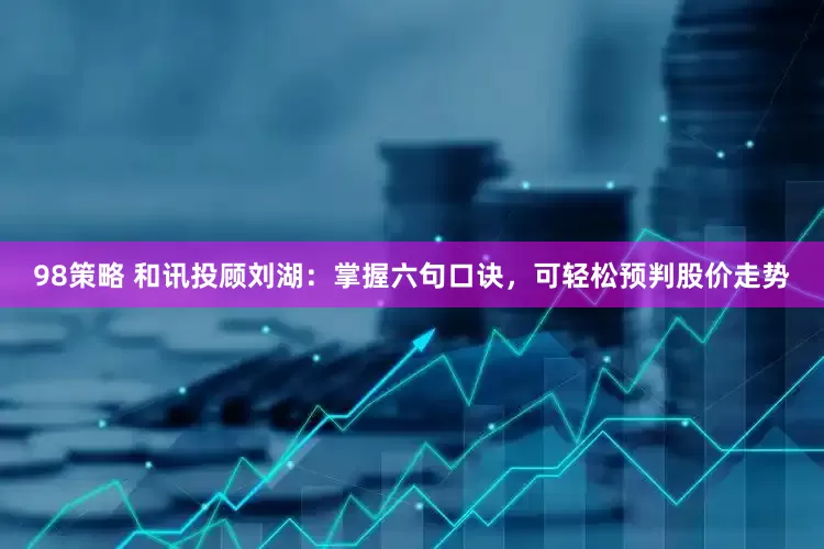 98策略 和讯投顾刘湖：掌握六句口诀，可轻松预判股价走势