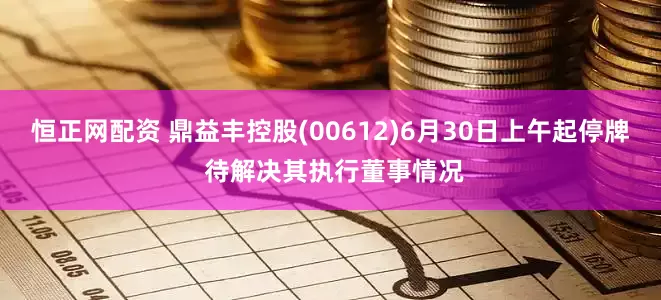 恒正网配资 鼎益丰控股(00612)6月30日上午起停牌 待解决其执行董事情况