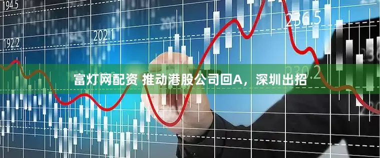 富灯网配资 推动港股公司回A，深圳出招
