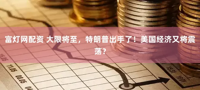 富灯网配资 大限将至，特朗普出手了！美国经济又将震荡？
