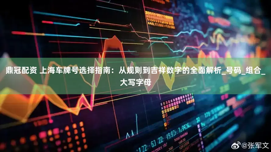 鼎冠配资 上海车牌号选择指南：从规则到吉祥数字的全面解析_号码_组合_大写字母