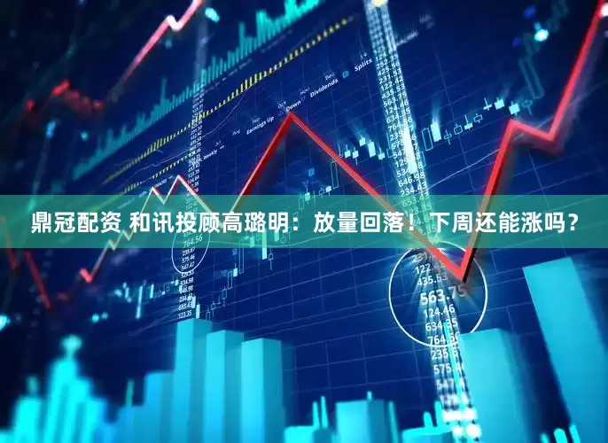 鼎冠配资 和讯投顾高璐明：放量回落！下周还能涨吗？