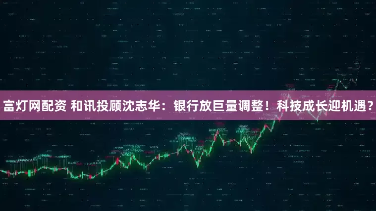 富灯网配资 和讯投顾沈志华：银行放巨量调整！科技成长迎机遇？