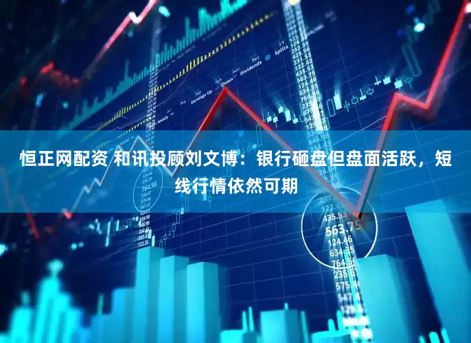 恒正网配资 和讯投顾刘文博：银行砸盘但盘面活跃，短线行情依然可期