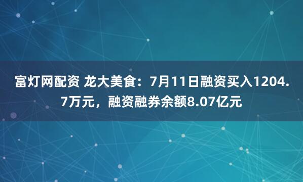 富灯网配资 龙大美食：7月11日融资买入1204.7万元，融资融券余额8.07亿元