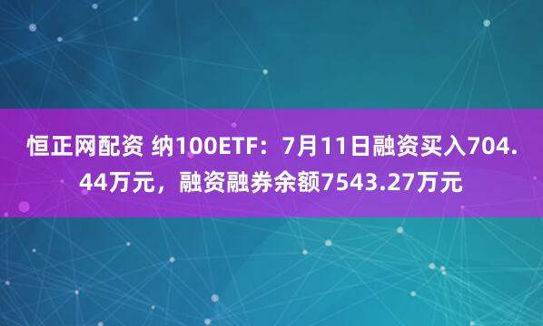 恒正网配资 纳100ETF：7月11日融资买入704.44万元，融资融券余额7543.27万元