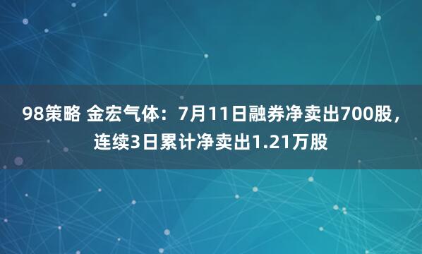 98策略 金宏气体：7月11日融券净卖出700股，连续3日累计净卖出1.21万股