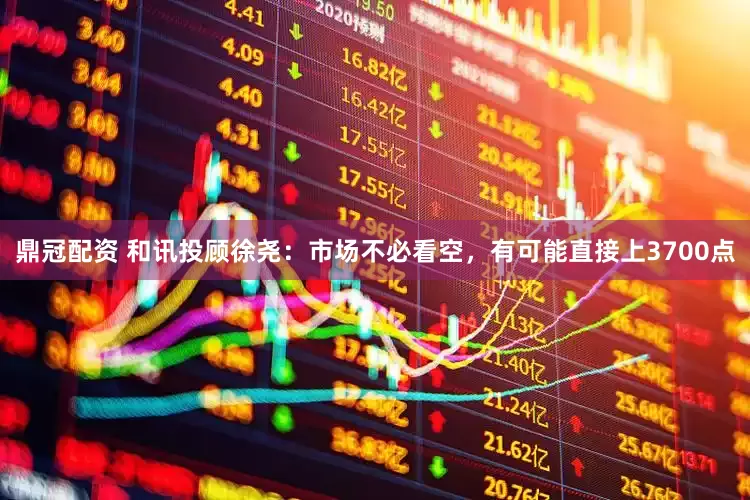 鼎冠配资 和讯投顾徐尧：市场不必看空，有可能直接上3700点