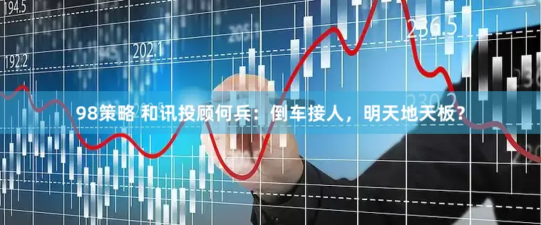 98策略 和讯投顾何兵：倒车接人，明天地天板？
