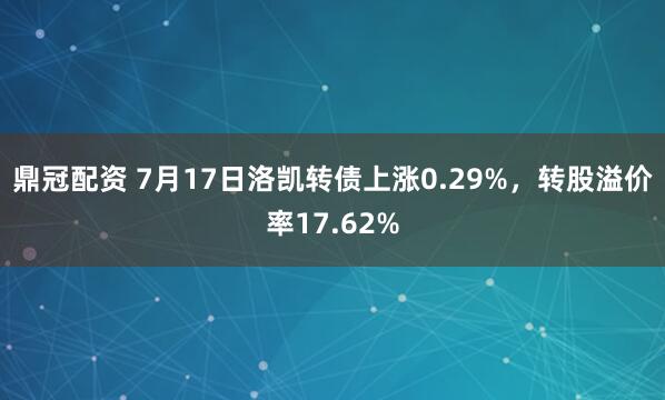 鼎冠配资 7月17日洛凯转债上涨0.29%，转股溢价率17.62%