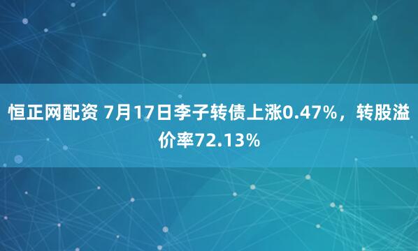 恒正网配资 7月17日李子转债上涨0.47%，转股溢价率72.13%