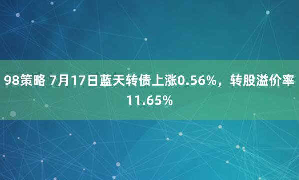 98策略 7月17日蓝天转债上涨0.56%，转股溢价率11.65%