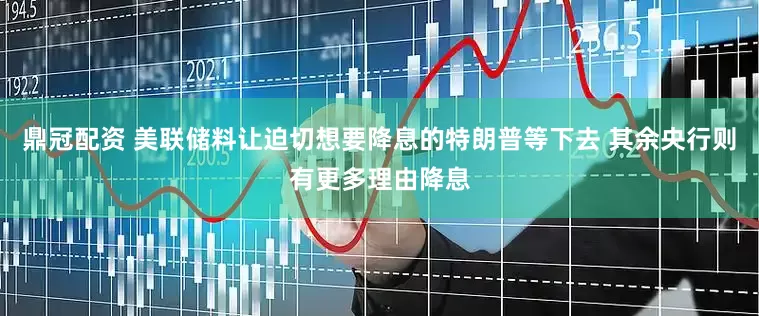 鼎冠配资 美联储料让迫切想要降息的特朗普等下去 其余央行则有更多理由降息