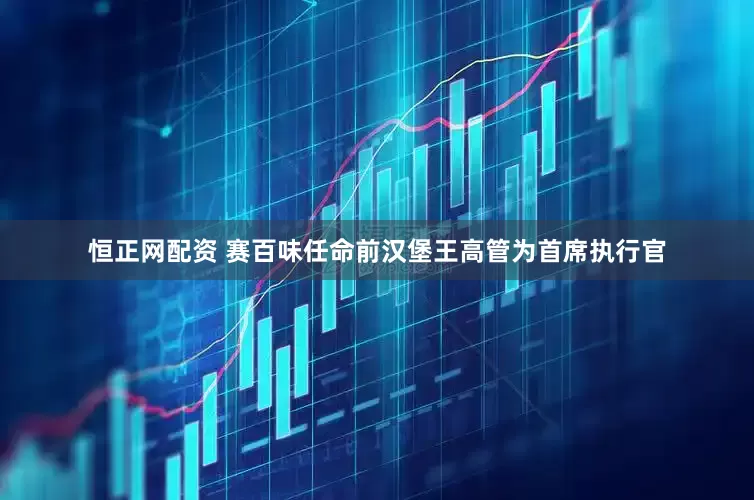 恒正网配资 赛百味任命前汉堡王高管为首席执行官
