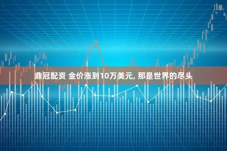鼎冠配资 金价涨到10万美元, 那是世界的尽头