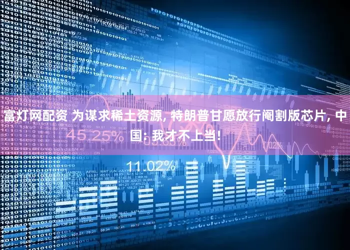 富灯网配资 为谋求稀土资源, 特朗普甘愿放行阉割版芯片, 中国: 我才不上当!