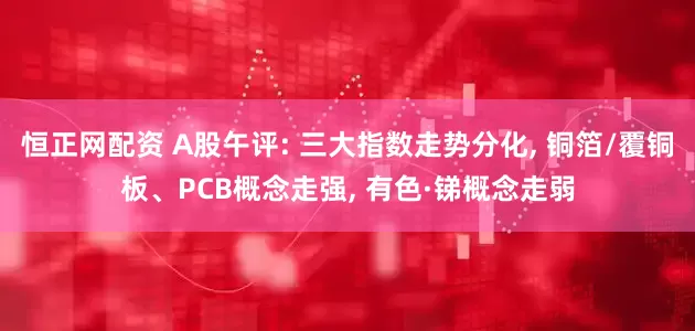 恒正网配资 A股午评: 三大指数走势分化, 铜箔/覆铜板、PCB概念走强, 有色·锑概念走弱