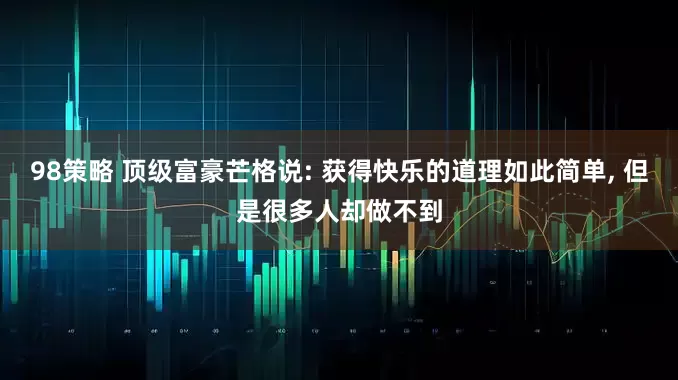 98策略 顶级富豪芒格说: 获得快乐的道理如此简单, 但是很多人却做不到
