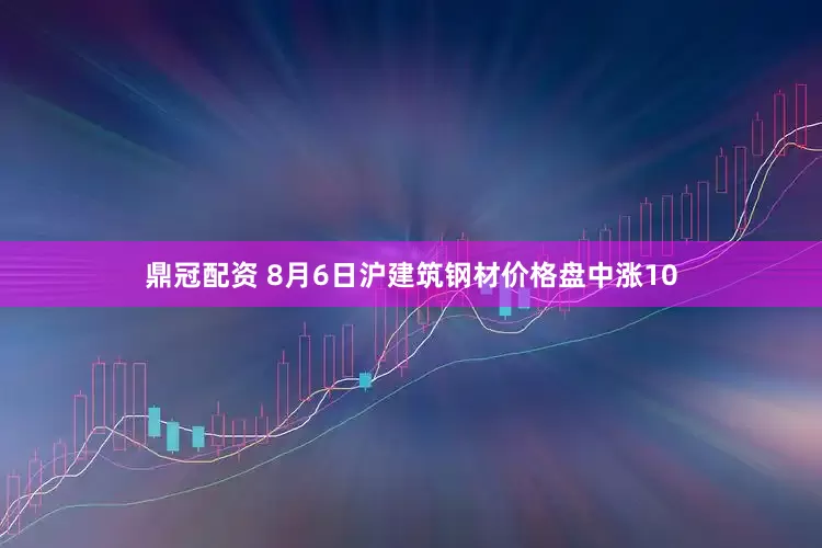 鼎冠配资 8月6日沪建筑钢材价格盘中涨10