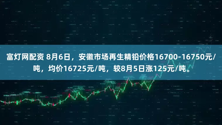 富灯网配资 8月6日，安徽市场再生精铅价格16700-16750元/吨，均价16725元/吨，较8月5日涨125元/吨。