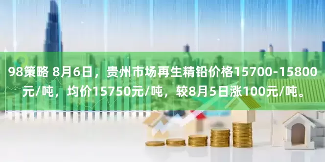 98策略 8月6日，贵州市场再生精铅价格15700-15800元/吨，均价15750元/吨，较8月5日涨100元/吨。