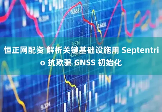 恒正网配资 解析关键基础设施用 Septentrio 抗欺骗 GNSS 初始化