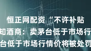 恒正网配资 “不许补贴”，抖音通知酒商：卖茅台低于市场行情价将被处罚