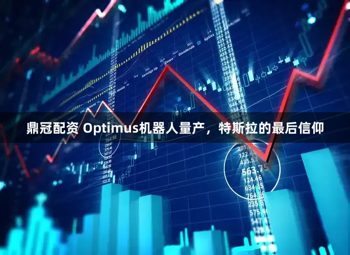 鼎冠配资 Optimus机器人量产，特斯拉的最后信仰